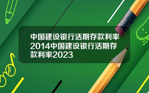 中国建设银行活期存款利率2014中国建设银行活期存款利率2023