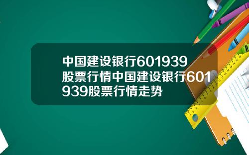 中国建设银行601939股票行情中国建设银行601939股票行情走势