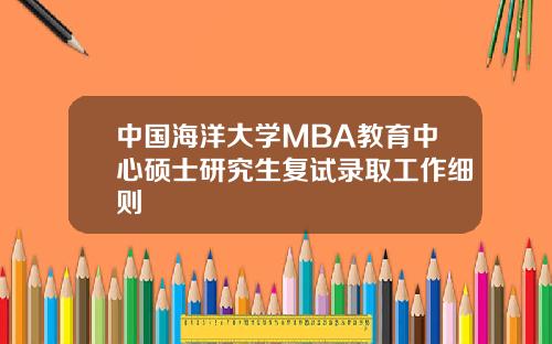 中国海洋大学MBA教育中心硕士研究生复试录取工作细则