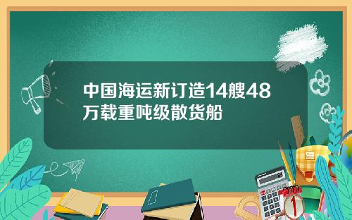 中国海运新订造14艘48万载重吨级散货船