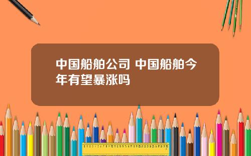 中国船舶公司 中国船舶今年有望暴涨吗