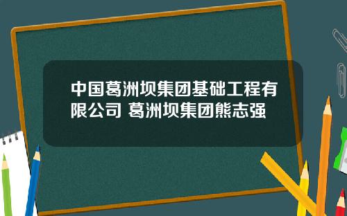 中国葛洲坝集团基础工程有限公司 葛洲坝集团熊志强