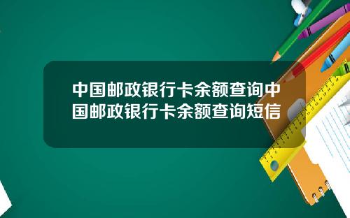 中国邮政银行卡余额查询中国邮政银行卡余额查询短信