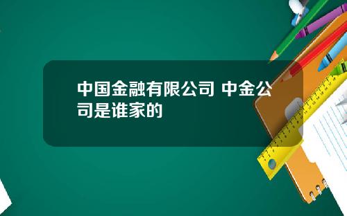 中国金融有限公司 中金公司是谁家的