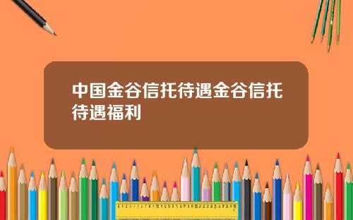 中国金谷信托待遇金谷信托待遇福利