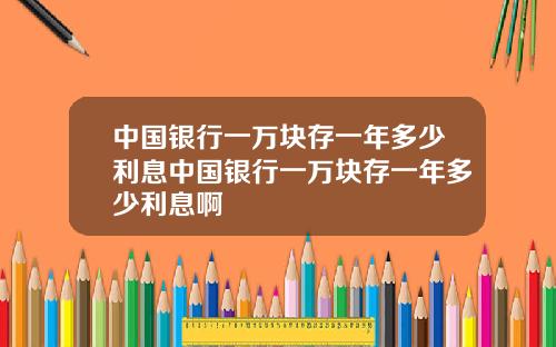 中国银行一万块存一年多少利息中国银行一万块存一年多少利息啊