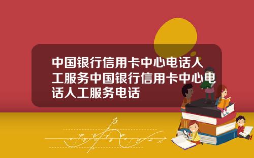 中国银行信用卡中心电话人工服务中国银行信用卡中心电话人工服务电话