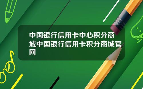 中国银行信用卡中心积分商城中国银行信用卡积分商城官网