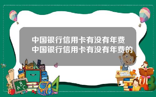 中国银行信用卡有没有年费中国银行信用卡有没有年费的