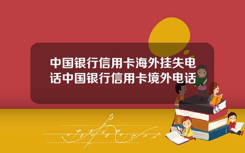 中国银行信用卡海外挂失电话中国银行信用卡境外电话