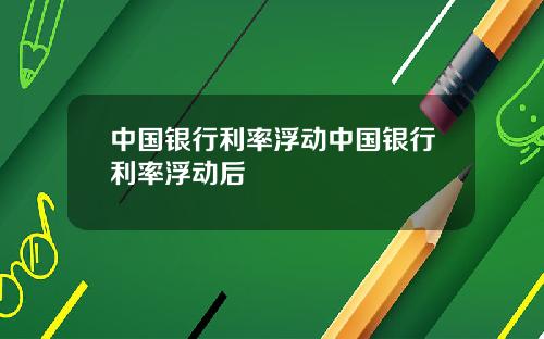 中国银行利率浮动中国银行利率浮动后