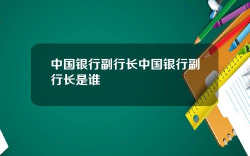 中国银行副行长中国银行副行长是谁