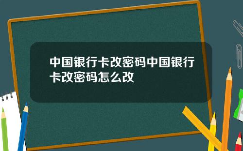 中国银行卡改密码中国银行卡改密码怎么改