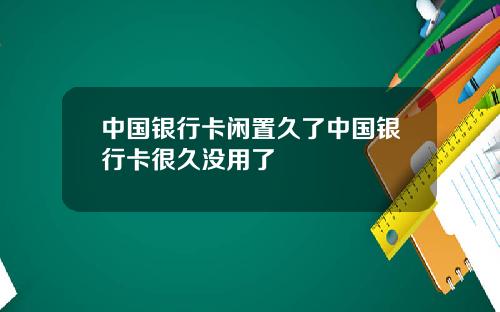 中国银行卡闲置久了中国银行卡很久没用了