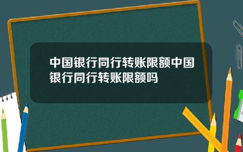 中国银行同行转账限额中国银行同行转账限额吗