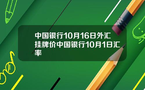 中国银行10月16日外汇挂牌价中国银行10月1日汇率