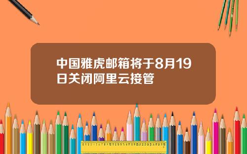 中国雅虎邮箱将于8月19日关闭阿里云接管