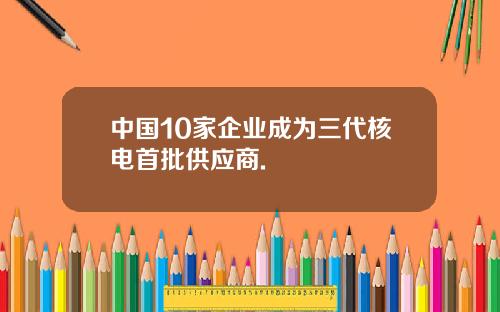 中国10家企业成为三代核电首批供应商.