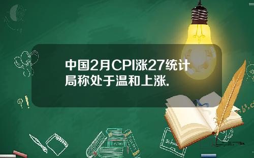 中国2月CPI涨27统计局称处于温和上涨.