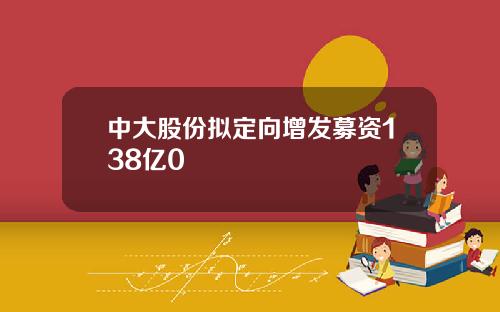 中大股份拟定向增发募资138亿0