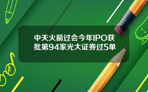 中天火箭过会今年IPO获批第94家光大证券过5单