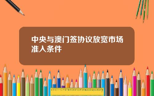 中央与澳门签协议放宽市场准入条件