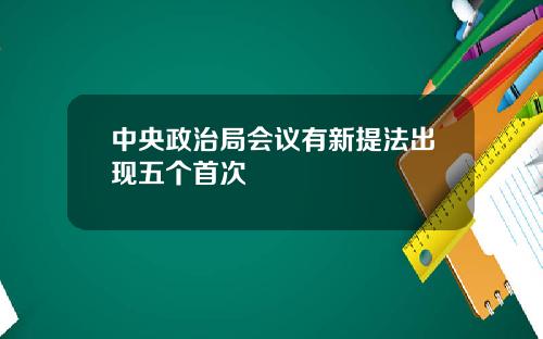 中央政治局会议有新提法出现五个首次