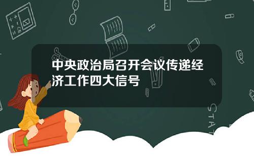 中央政治局召开会议传递经济工作四大信号