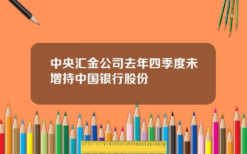 中央汇金公司去年四季度未增持中国银行股份