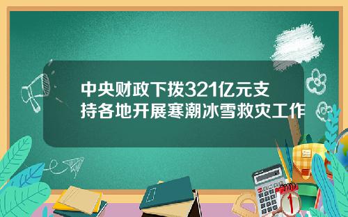 中央财政下拨321亿元支持各地开展寒潮冰雪救灾工作