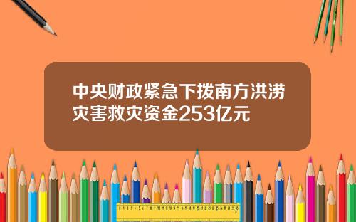 中央财政紧急下拨南方洪涝灾害救灾资金253亿元