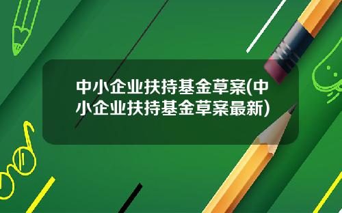 中小企业扶持基金草案(中小企业扶持基金草案最新)