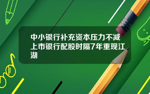 中小银行补充资本压力不减上市银行配股时隔7年重现江湖