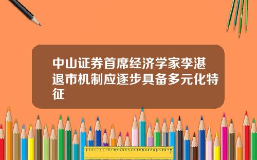 中山证券首席经济学家李湛退市机制应逐步具备多元化特征