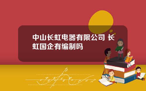 中山长虹电器有限公司 长虹国企有编制吗