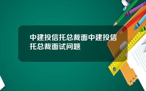 中建投信托总裁面中建投信托总裁面试问题