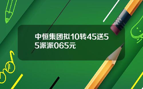 中恒集团拟10转45送55派派065元