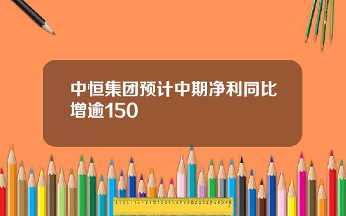 中恒集团预计中期净利同比增逾150