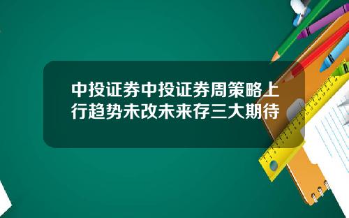 中投证券中投证券周策略上行趋势未改未来存三大期待