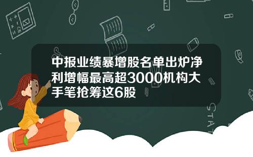 中报业绩暴增股名单出炉净利增幅最高超3000机构大手笔抢筹这6股