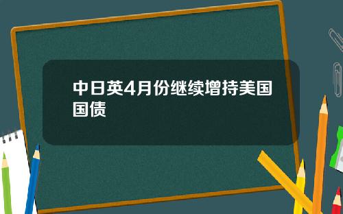 中日英4月份继续增持美国国债