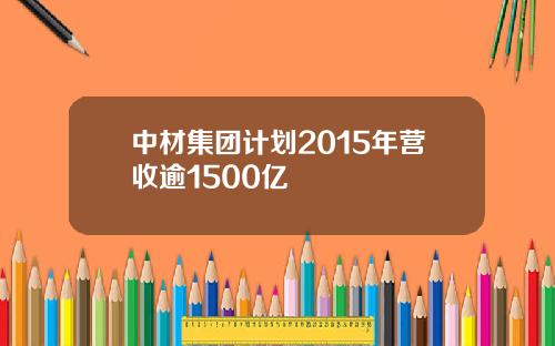 中材集团计划2015年营收逾1500亿