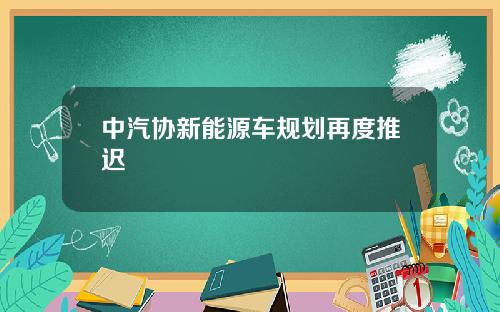 中汽协新能源车规划再度推迟