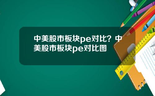 中美股市板块pe对比？中美股市板块pe对比图