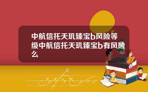 中航信托天玑臻宝b风险等级中航信托天玑臻宝b有风险么