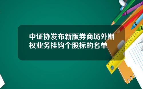 中证协发布新版券商场外期权业务挂钩个股标的名单