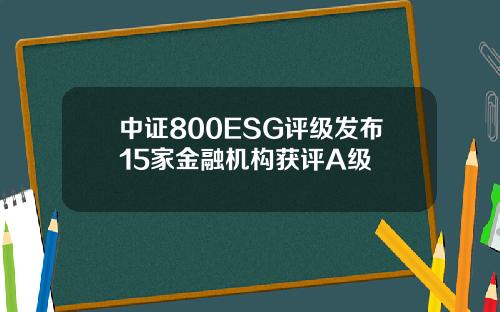 中证800ESG评级发布15家金融机构获评A级