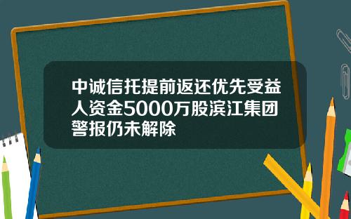 中诚信托提前返还优先受益人资金5000万股滨江集团警报仍未解除