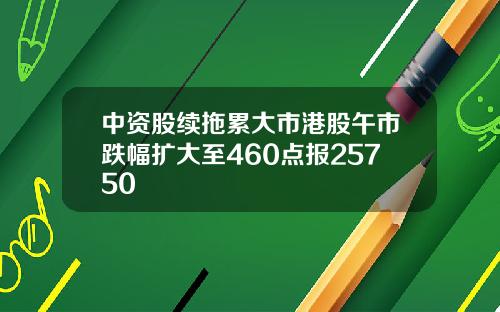 中资股续拖累大市港股午市跌幅扩大至460点报25750