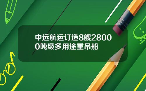 中远航运订造8艘28000吨级多用途重吊船